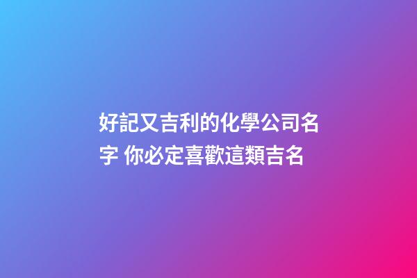 好記又吉利的化學公司名字 你必定喜歡這類吉名-第1張-公司起名-玄機派
